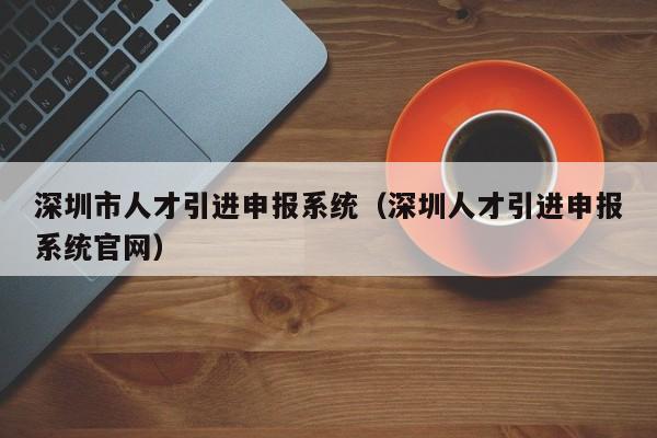 深圳市人才引进申报系统（深圳人才引进申报系统官网）