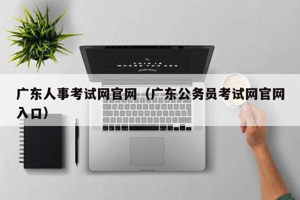 广东人事考试网官网（广东公务员考试网官网入口）