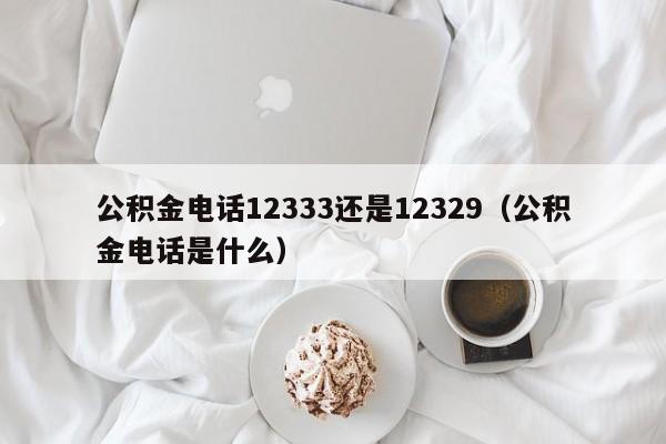 公积金电话12333还是12329（公积金电话是什么）