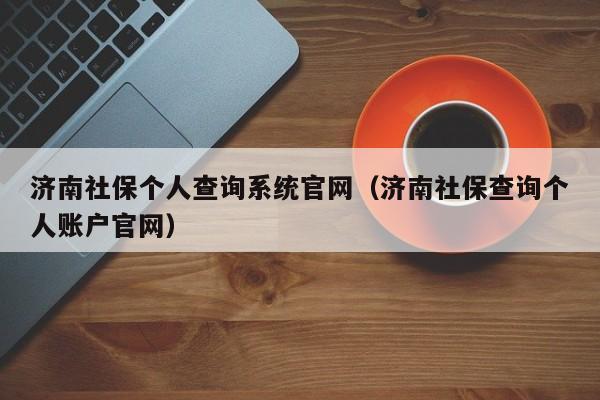 济南社保个人查询系统官网（济南社保查询个人账户官网）