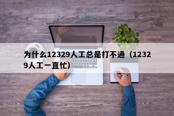 为什么12329人工总是打不通（12329人工一直忙）