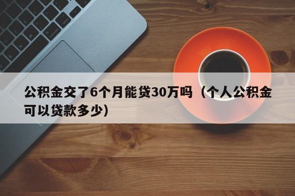 公积金交了6个月能贷30万吗（个人公积金可以贷款多少）