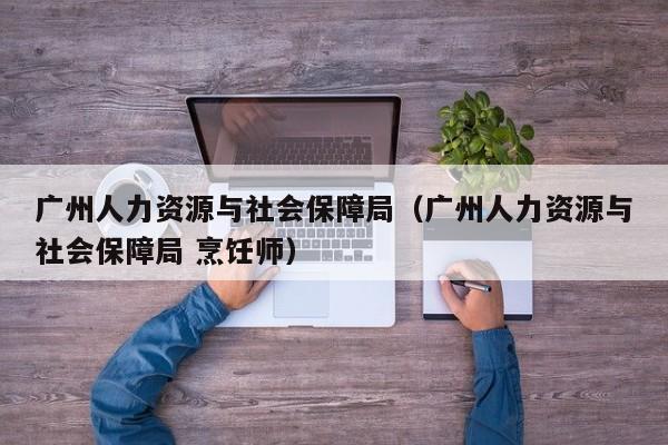 广州人力资源与社会保障局（广州人力资源与社会保障局 烹饪师）