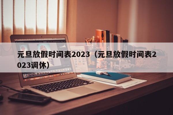 元旦放假时间表2023（元旦放假时间表2023调休）