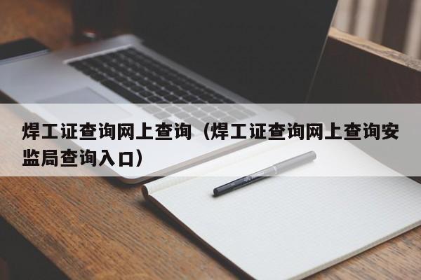 焊工证查询网上查询（焊工证查询网上查询安监局查询入口）