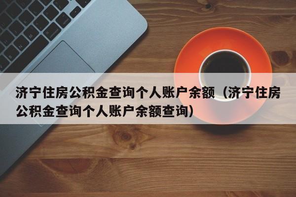 济宁住房公积金查询个人账户余额（济宁住房公积金查询个人账户余额查询）