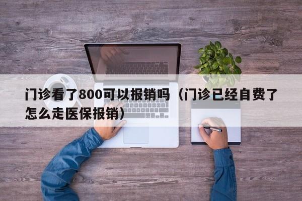 门诊看了800可以报销吗（门诊已经自费了怎么走医保报销）