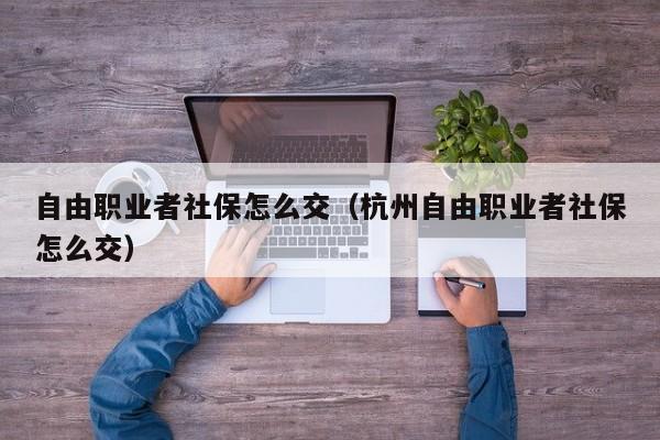 自由职业者社保怎么交（杭州自由职业者社保怎么交）