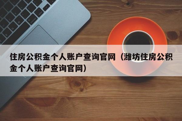 住房公积金个人账户查询官网（潍坊住房公积金个人账户查询官网）