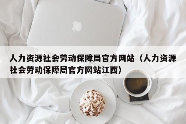 人力资源社会劳动保障局官方网站（人力资源社会劳动保障局官方网站江西）