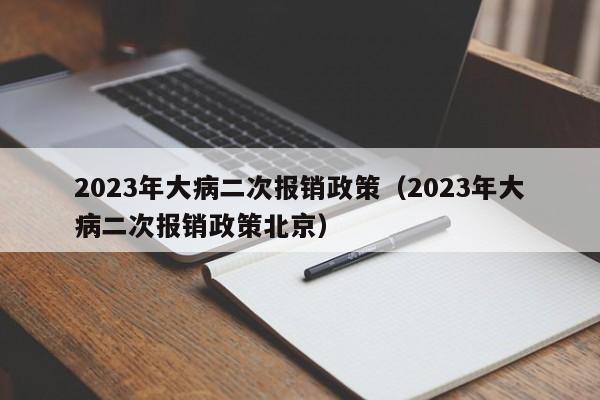 2023年大病二次报销政策（2023年大病二次报销政策北京）