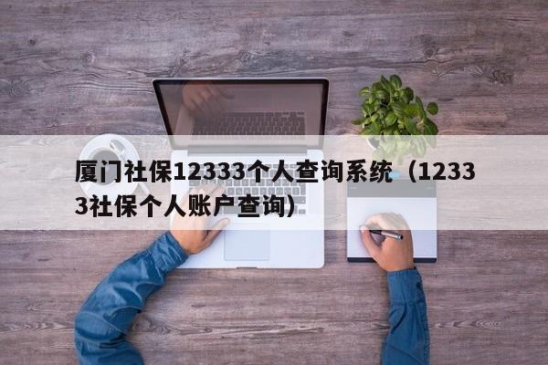 厦门社保12333个人查询系统（12333社保个人账户查询）