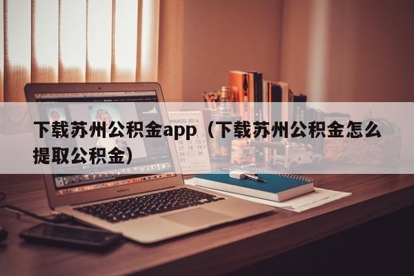 下载苏州公积金app（下载苏州公积金怎么提取公积金）