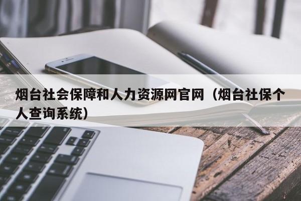 烟台社会保障和人力资源网官网（烟台社保个人查询系统）