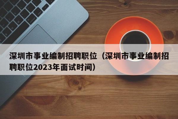 深圳市事业编制招聘职位（深圳市事业编制招聘职位2023年面试时间）