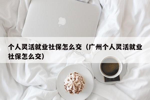 个人灵活就业社保怎么交（广州个人灵活就业社保怎么交）