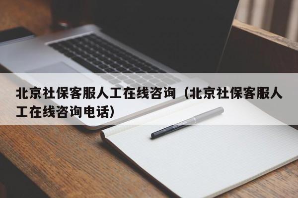 北京社保客服人工在线咨询（北京社保客服人工在线咨询电话）