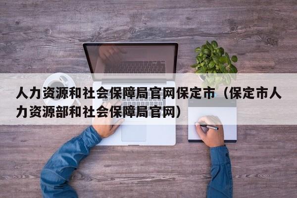 人力资源和社会保障局官网保定市（保定市人力资源部和社会保障局官网）