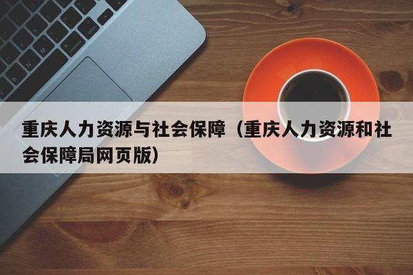 重庆人力资源与社会保障（重庆人力资源和社会保障局网页版）