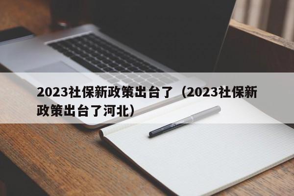 2023社保新政策出台了（2023社保新政策出台了河北）