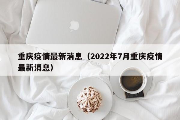 重庆疫情最新消息（2022年7月重庆疫情最新消息）