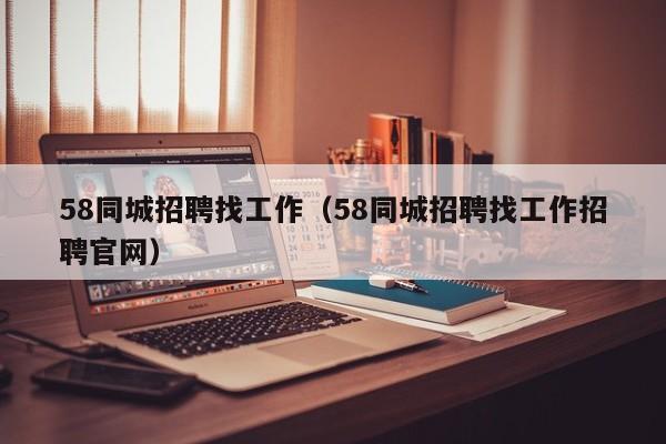 58同城招聘找工作（58同城招聘找工作招聘官网）