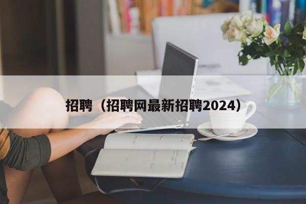 招聘（招聘网最新招聘2024）