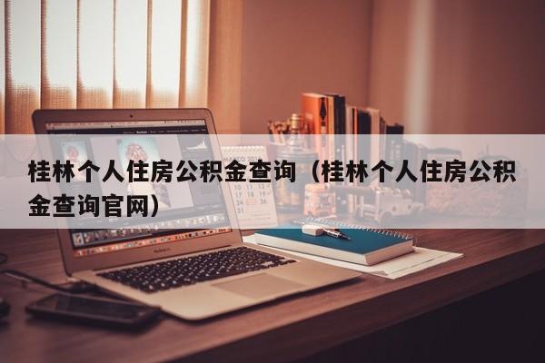 桂林个人住房公积金查询（桂林个人住房公积金查询官网）