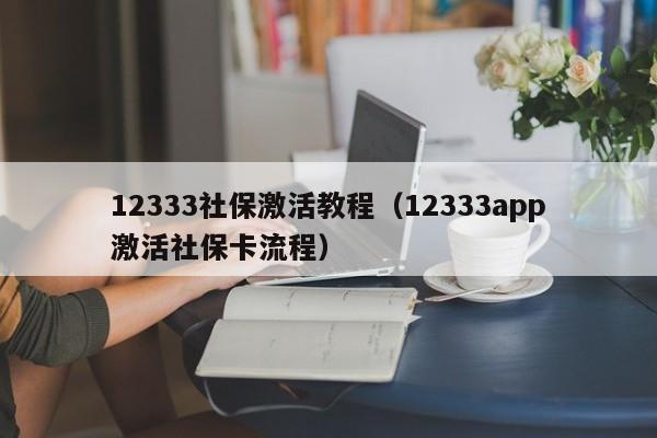 12333社保激活教程（12333app激活社保卡流程）