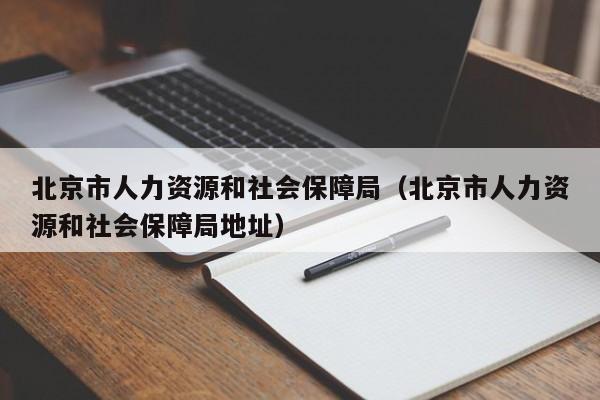 北京市人力资源和社会保障局（北京市人力资源和社会保障局地址）