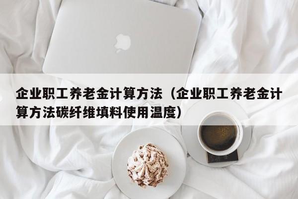 企业职工养老金计算方法（企业职工养老金计算方法碳纤维填料使用温度）