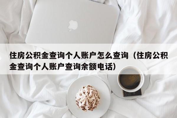 住房公积金查询个人账户怎么查询（住房公积金查询个人账户查询余额电话）