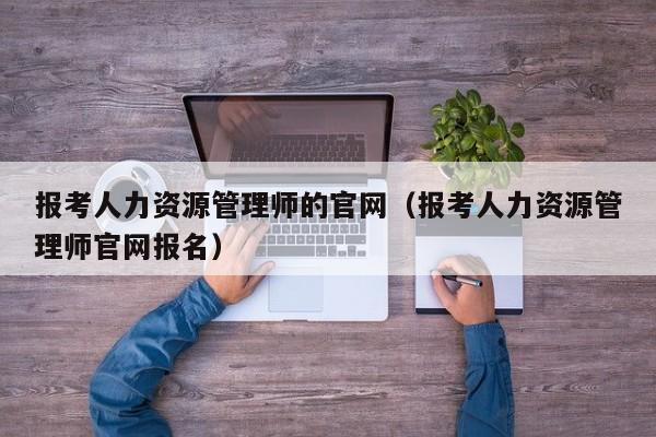 报考人力资源管理师的官网（报考人力资源管理师官网报名）