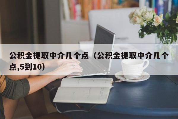 公积金提取中介几个点（公积金提取中介几个点,5到10）