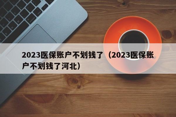 2023医保账户不划钱了（2023医保账户不划钱了河北）