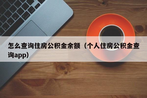 怎么查询住房公积金余额（个人住房公积金查询app）