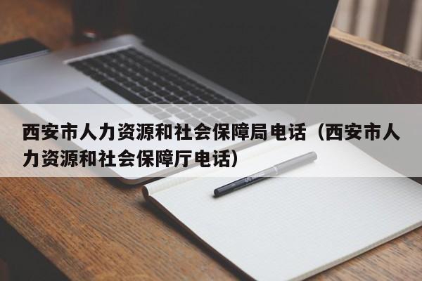 西安市人力资源和社会保障局电话（西安市人力资源和社会保障厅电话）