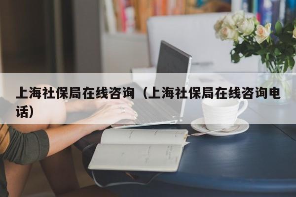 上海社保局在线咨询（上海社保局在线咨询电话）