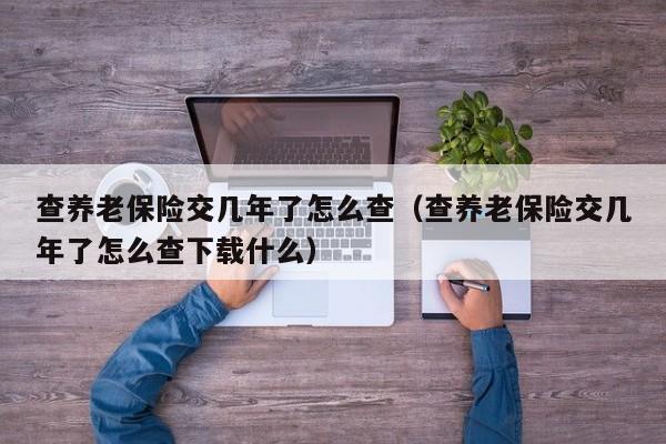 查养老保险交几年了怎么查（查养老保险交几年了怎么查下载什么）