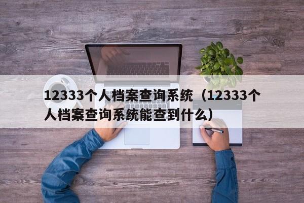 12333个人档案查询系统（12333个人档案查询系统能查到什么）