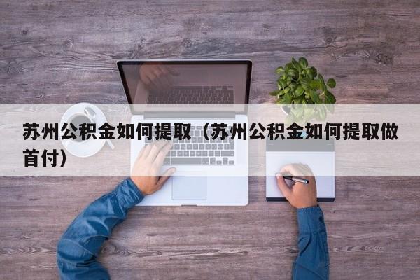 苏州公积金如何提取（苏州公积金如何提取做首付）