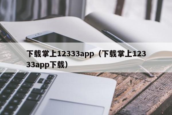 下载掌上12333app（下载掌上12333app下载）