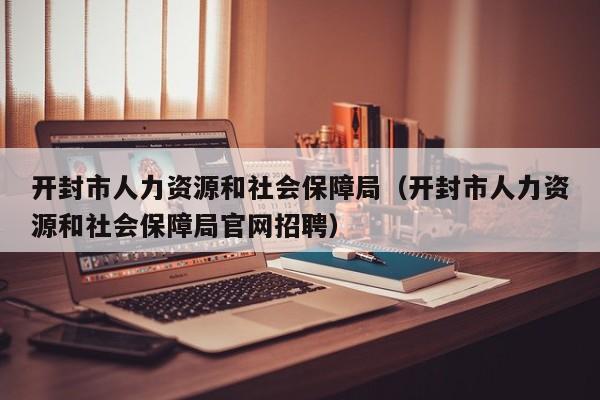 开封市人力资源和社会保障局（开封市人力资源和社会保障局官网招聘）