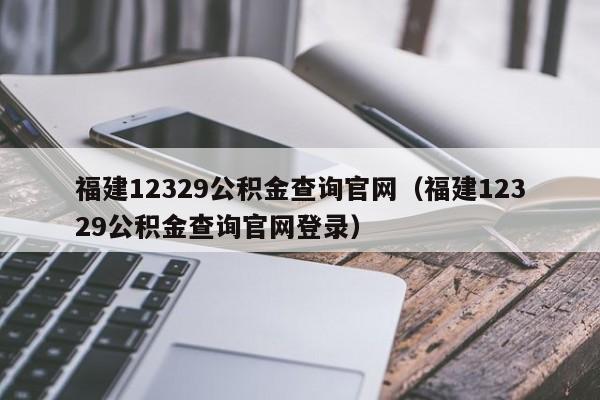 福建12329公积金查询官网（福建12329公积金查询官网登录）