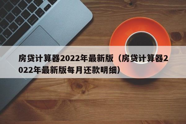 房贷计算器2022年最新版（房贷计算器2022年最新版每月还款明细）