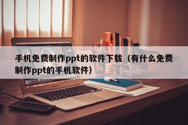 手机免费制作ppt的软件下载（有什么免费制作ppt的手机软件）