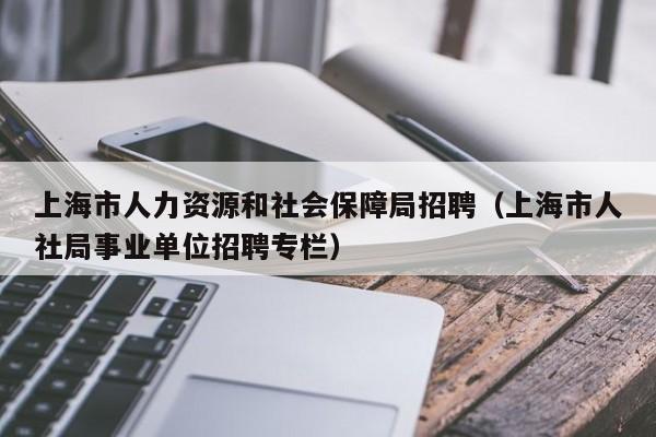 上海市人力资源和社会保障局招聘（上海市人社局事业单位招聘专栏）