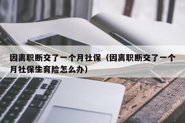 因离职断交了一个月社保（因离职断交了一个月社保生育险怎么办）