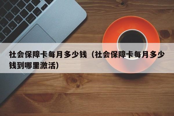 社会保障卡每月多少钱（社会保障卡每月多少钱到哪里激活）