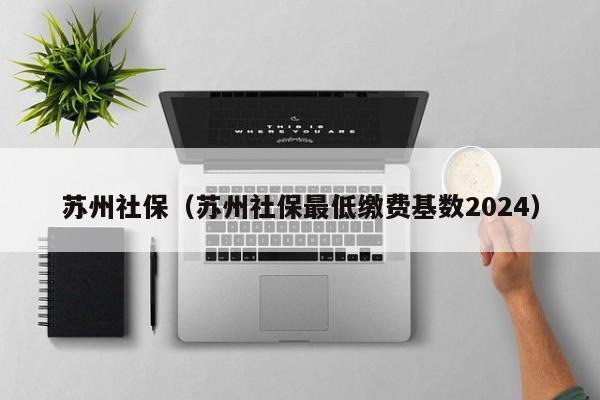 苏州社保（苏州社保最低缴费基数2024）